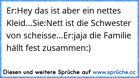 Er:Hey das ist aber ein nettes Kleid...
Sie:Nett ist die Schwester von scheisse...
Er:jaja die Familie hällt fest zusammen:)