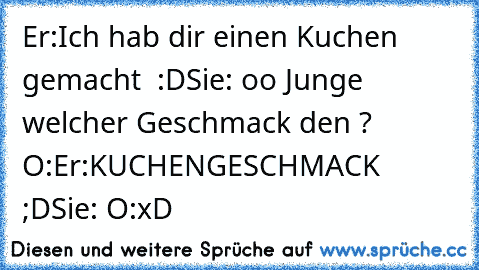 Er:Ich hab dir einen Kuchen gemacht  :D
Sie: oo Junge welcher Geschmack den ? O:
Er:KUCHENGESCHMACK ;D
Sie: O:
xD