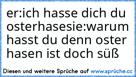 er:ich hasse dich du osterhase
sie:warum hasst du denn oster hasen ist doch süß