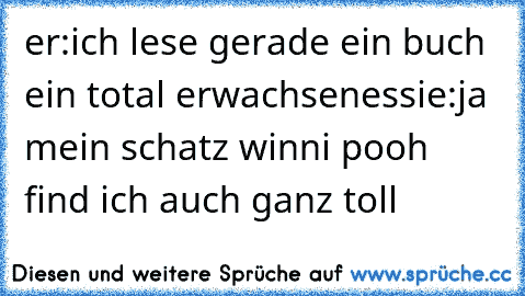 er:ich lese gerade ein buch ein total erwachsenes
sie:ja mein schatz winni pooh find ich auch ganz toll