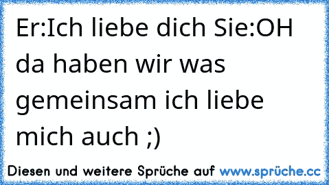 Er:Ich liebe dich Sie:OH da haben wir was gemeinsam ich liebe mich auch ;)