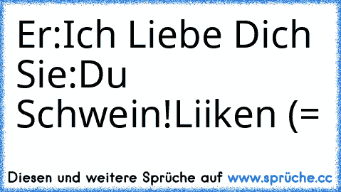 Er:Ich Liebe Dich ♥
Sie:Du Schwein!
Liiken (= ♥