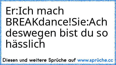 Er:Ich mach BREAKdance!
Sie:Ach deswegen bist du so hässlich