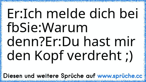 Er:Ich melde dich bei fb
Sie:Warum denn?
Er:Du hast mir den Kopf verdreht ;) ♥