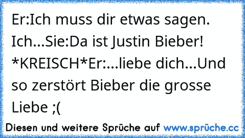 Er:Ich muss dir etwas sagen. Ich...
Sie:Da ist Justin Bieber! *KREISCH*
Er:...liebe dich...
Und so zerstört Bieber die grosse Liebe ;( ♥