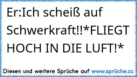 Er:Ich scheiß auf Schwerkraft!!
*FLIEGT HOCH IN DIE LUFT!*