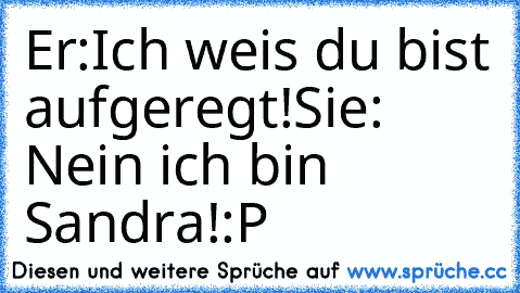 Er:Ich weis du bist aufgeregt!
Sie: Nein ich bin Sandra!
:P