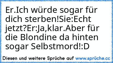 Er.Ich würde sogar für dich sterben!
Sie:Echt jetzt?♥
Er:Ja,klar.Aber für die Blondine da hinten sogar Selbstmord!
♥:D