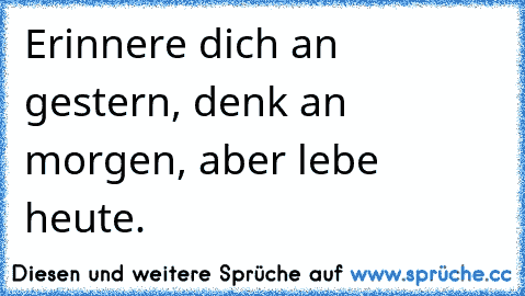 Erinnere dich an gestern, denk an morgen, aber lebe heute.