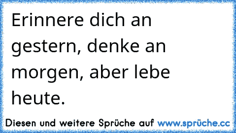 Erinnere dich an gestern, denke an morgen, aber lebe heute.