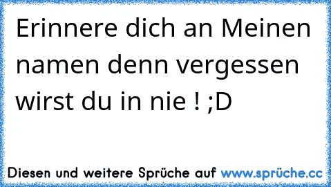 Erinnere dich an Meinen namen denn vergessen wirst du in nie ! ;D