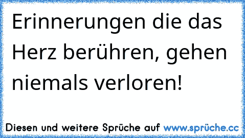 Erinnerungen die das Herz berühren, gehen niemals verloren!