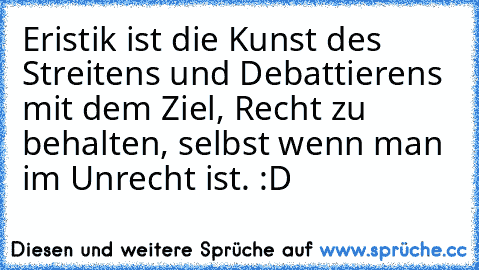 Eristik ist die Kunst des Streitens und Debattierens mit dem Ziel, Recht zu behalten, selbst wenn man im Unrecht ist. :D