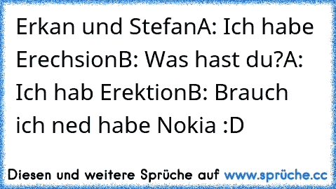 Erkan und Stefan
A: Ich habe Erechsion
B: Was hast du?
A: Ich hab Erektion
B: Brauch ich ned habe Nokia :D