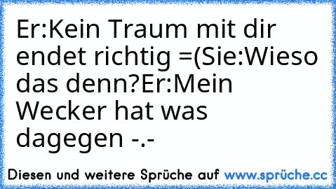 Er:Kein Traum mit dir endet richtig =(
Sie:Wieso das denn?
Er:Mein Wecker hat was dagegen -.-