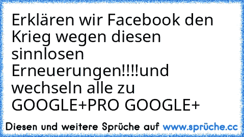 Erklären wir Facebook den Krieg wegen diesen sinnlosen Erneuerungen!!!!
und wechseln alle zu GOOGLE+
PRO GOOGLE+