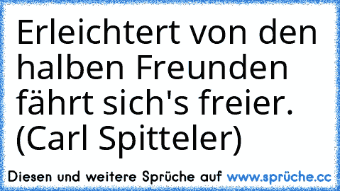 Erleichtert von den halben Freunden fährt sich's freier. (Carl Spitteler)