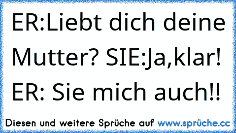 ER:Liebt dich deine Mutter?
 SIE:Ja,klar!
 ER: Sie mich auch!!