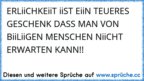 ERLiiCHKEiiT iiST EiiN TEUERES GESCHENK DASS MAN VON BiiLiiGEN MENSCHEN NiiCHT ERWARTEN KANN!!