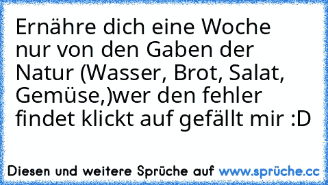 Ernähre dich eine Woche nur von den Gaben der Natur (Wasser, Brot, Salat, Gemüse,…)
wer den fehler findet klickt auf gefällt mir :D