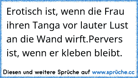 Erotisch ist, wenn die Frau ihren Tanga vor lauter Lust an die Wand wirft.
Pervers ist, wenn er kleben bleibt.