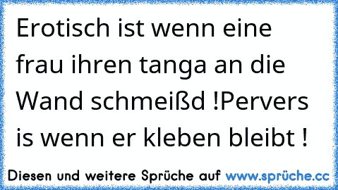 Erotisch ist wenn eine frau ihren tanga an die Wand schmeißd !
Pervers is wenn er kleben bleibt !