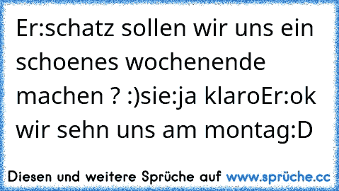 Er:schatz sollen wir uns ein schoenes wochenende machen ? :)
sie:ja klaro♥
Er:ok wir sehn uns am montag:D