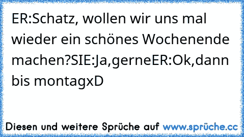 ER:Schatz, wollen wir uns mal wieder ein schönes Wochenende machen?
SIE:Ja,gerne
ER:Ok,dann bis montag
xD