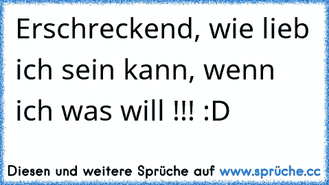 Erschreckend, wie lieb ich sein kann, wenn ich was will !!! :D