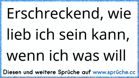 Erschreckend, wie lieb ich sein kann, wenn ich was will