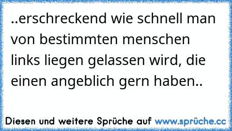 ..erschreckend wie schnell man von bestimmten menschen links liegen gelassen wird, die einen angeblich gern haben..