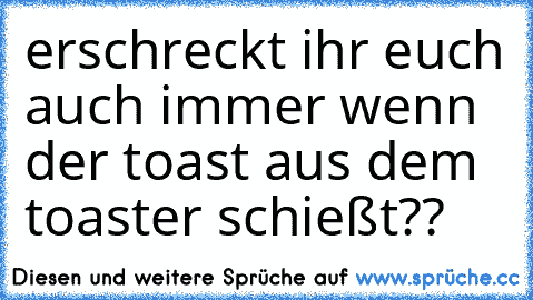 erschreckt ihr euch auch immer wenn der toast aus dem toaster schießt??