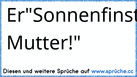 Er"Sonnenfinsternis?!"
Sie"Meine Mutter!"