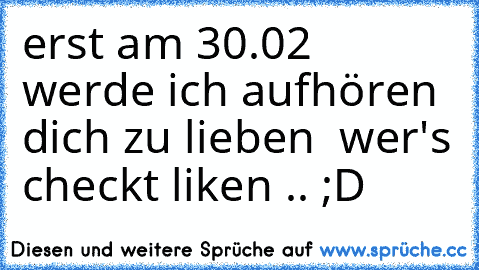 erst am 30.02 werde ich aufhören dich zu lieben ♥ 
wer's checkt liken .. ;D