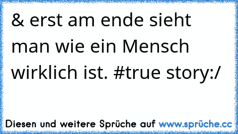 & erst am ende sieht man wie ein Mensch wirklich ist. #true story:/