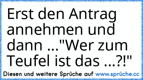 Erst den Antrag annehmen und dann ...
"Wer zum Teufel ist das ...?!"