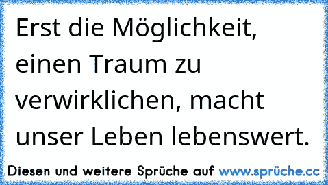 Erst die Möglichkeit, einen Traum zu verwirklichen, macht unser Leben lebenswert.