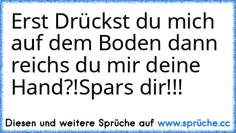 Erst Drückst du mich auf dem Boden dann reichs du mir deine Hand?!Spars dir!!!♥