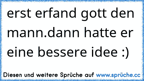 erst erfand gott den mann.
dann hatte er eine bessere idee :)