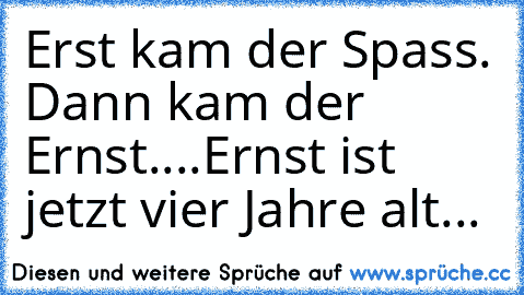 Erst kam der Spass. Dann kam der Ernst.
...Ernst ist jetzt vier Jahre alt...