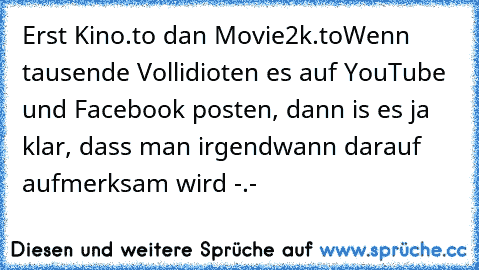 Erst Kino.to dan Movie2k.to
Wenn tausende Vollidioten es auf YouTube und Facebook posten, dann is es ja klar, dass man irgendwann darauf aufmerksam wird -.-