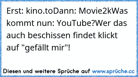 Erst: kino.to
Dann: Movie2k
Was kommt nun: YouTube?
Wer das auch beschissen findet klickt auf "gefällt mir"!