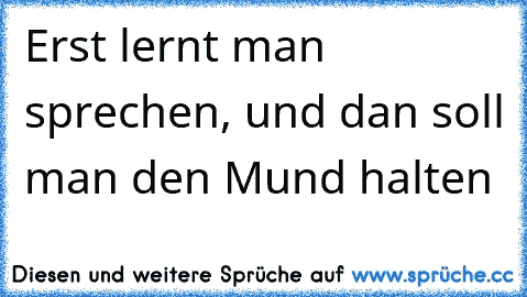 Erst lernt man sprechen, und dan soll man den Mund halten