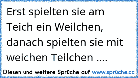 Erst spielten sie am Teich ein Weilchen, danach spielten sie mit weichen Teilchen ....