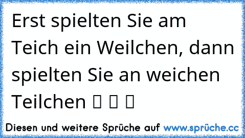 Erst spielten Sie am Teich ein Weilchen, dann spielten Sie an weichen Teilchen ツ ツ ツ