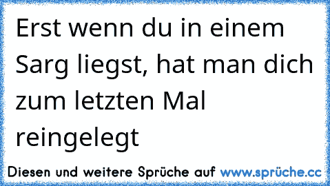 Erst wenn du in einem Sarg liegst, hat man dich zum letzten Mal reingelegt