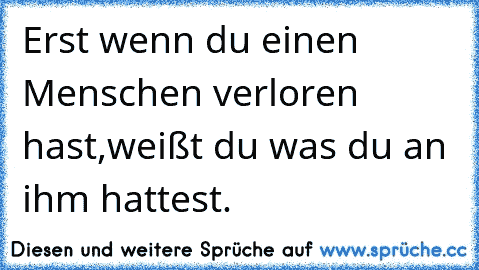 Erst wenn du einen Menschen verloren hast,weißt du was du an ihm hattest. ♥