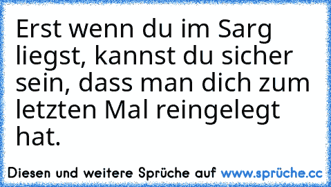 Erst wenn du im Sarg liegst, kannst du sicher sein, dass man dich zum letzten Mal reingelegt hat.