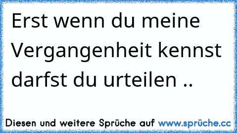 Erst wenn du meine Vergangenheit kennst darfst du urteilen ..