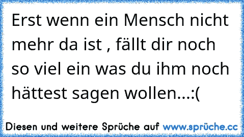 Erst wenn ein Mensch nicht mehr da ist , fällt dir noch so viel ein was du ihm noch hättest sagen wollen...:(♥